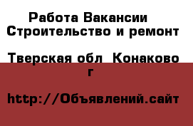 Работа Вакансии - Строительство и ремонт. Тверская обл.,Конаково г.